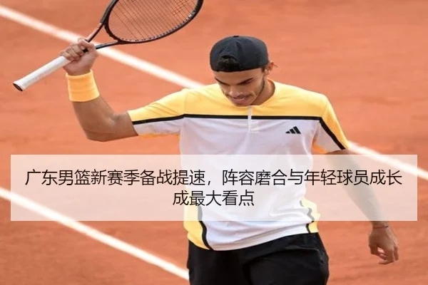 广东男篮新赛季备战提速，阵容磨合与年轻球员成长成最大看点